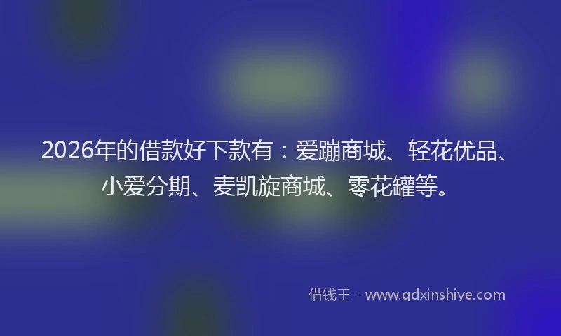 2026年的借款好下款有:爱蹦商城、轻花优品、小爱分期、麦凯旋商城、零花罐等。