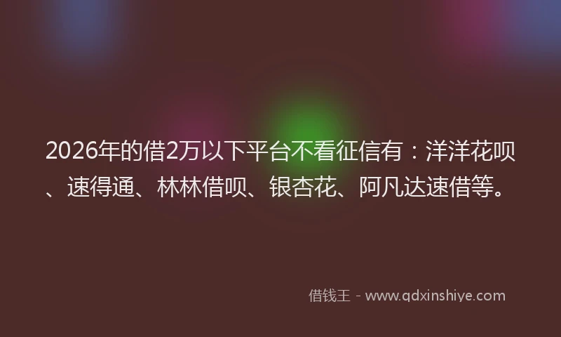 2026年的借2万以下平台不看征信有:洋洋花呗、速得通、林林借呗、银杏花、阿凡达速借等。