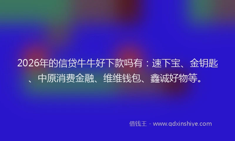 2026年的信贷牛牛好下款吗有：速下宝、金钥匙、中原消费金融、维维钱包、鑫诚好物等。