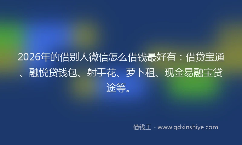 2026年的借别人微信怎么借钱最好有：借贷宝通、融悦贷钱包、射手花、萝卜租、现金易融宝贷途等。