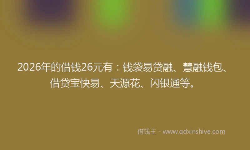2026年的借钱26元有：钱袋易贷融、慧融钱包、借贷宝快易、天源花、闪银通等。