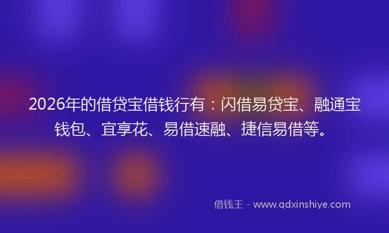 2026年的借贷宝借钱行有：闪借易贷宝、融通宝钱包、宜享花、易借速融、捷信易借等。