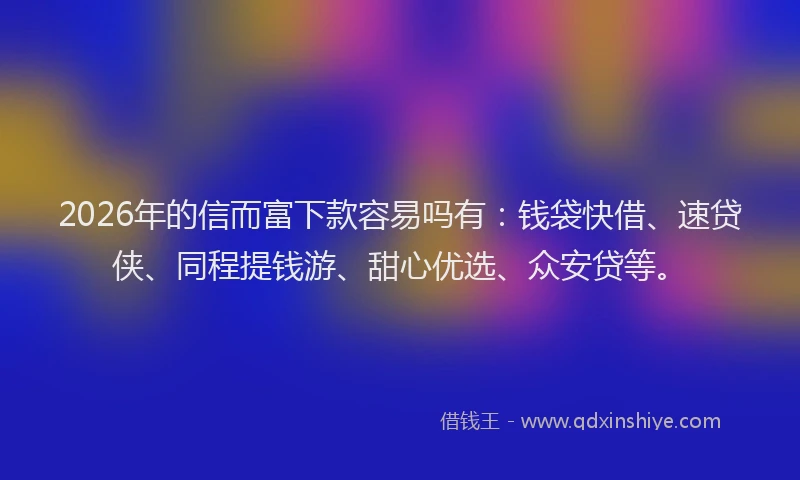 2026年的信而富下款容易吗有：钱袋快借、速贷侠、同程提钱游、甜心优选、众安贷等。
