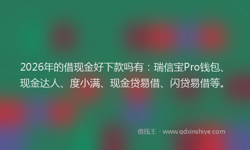 2026年的借现金好下款吗有：瑞信宝Pro钱包、现金达人、度小满、现金贷易借、闪贷易借等。