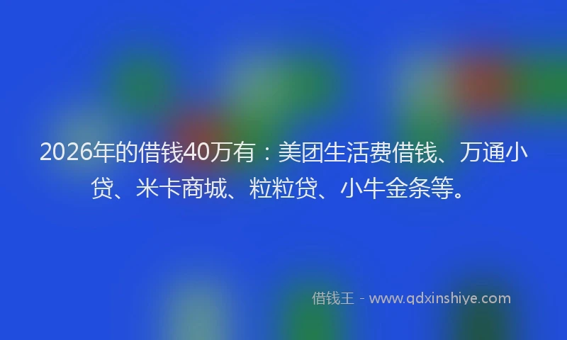 2026年的借钱40万有：美团生活费借钱、万通小贷、米卡商城、粒粒贷、小牛金条等。