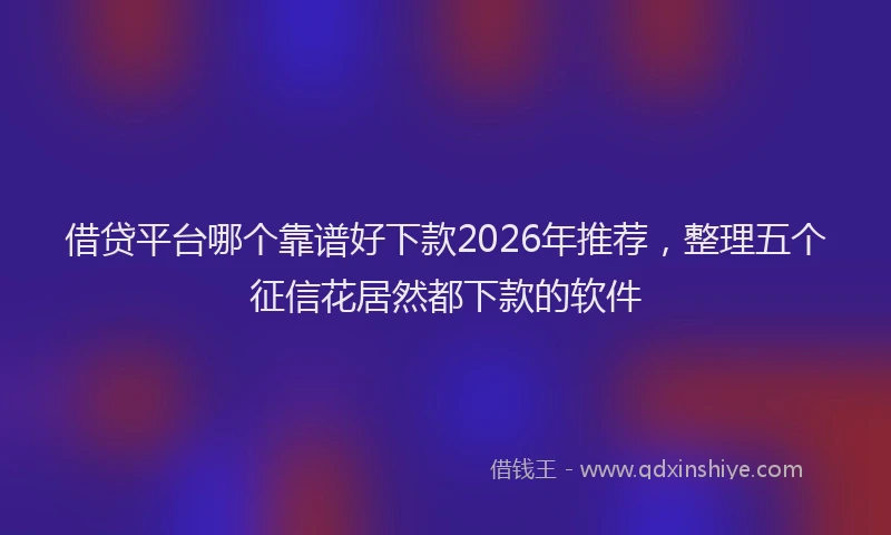 借贷平台哪个靠谱好下款2026年推荐,整理五个征信花居然都下款的软件