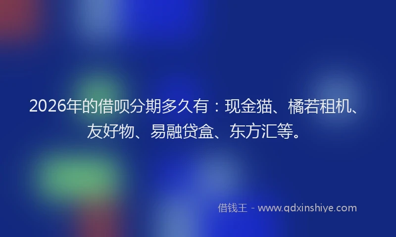 2026年的借呗分期多久有：现金猫、橘若租机、友好物、易融贷盒、东方汇等。