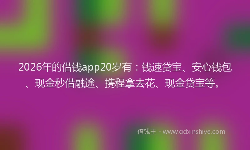 2026年的借钱app20岁有：钱速贷宝、安心钱包、现金秒借融途、携程拿去花、现金贷宝等。