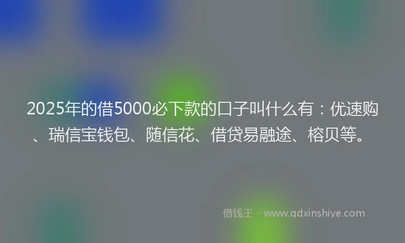 2025年的借5000必下款的口子叫什么有：优速购、瑞信宝钱包、随信花、借贷易融途、榕贝等。