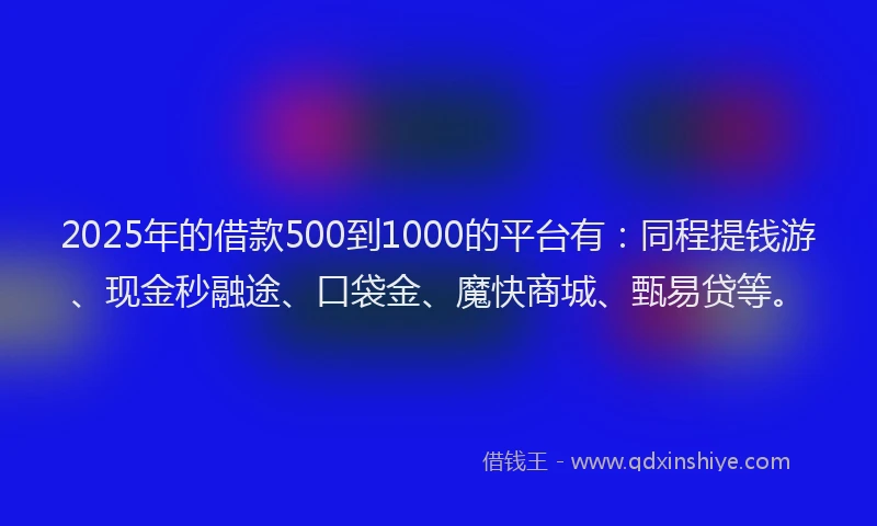 2025年的借款500到1000的平台有:同程提钱游、现金秒融途、口袋金、魔快商城、甄易贷等。