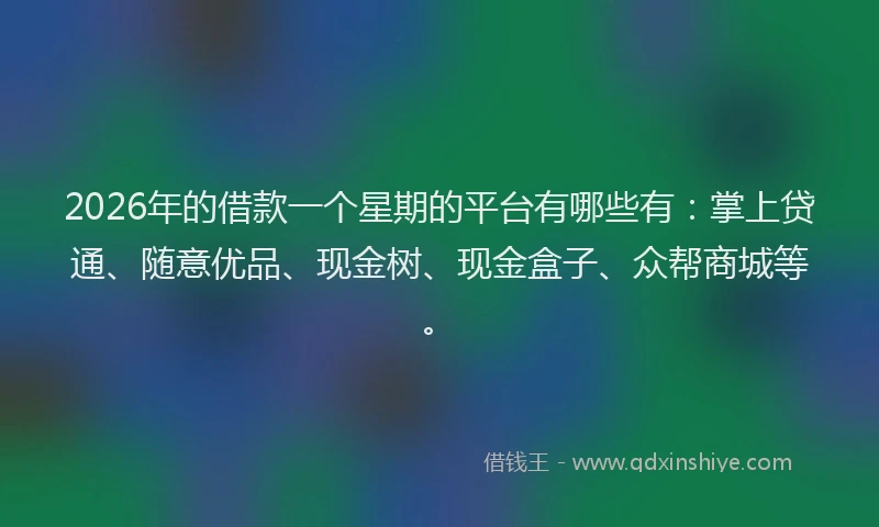 2026年的借款一个星期的平台有哪些有：掌上贷通、随意优品、现金树、现金盒子、众帮商城等。