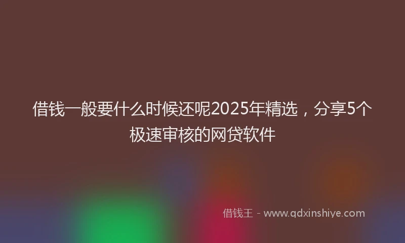 借钱一般要什么时候还呢2025年精选,分享5个极速审核的网贷软件