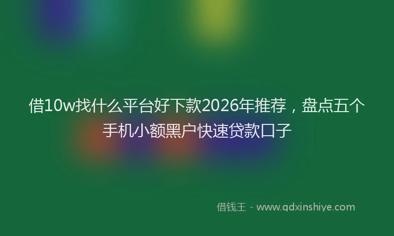 借10w找什么平台好下款2026年推荐，盘点五个手机小额黑户快速贷款口子