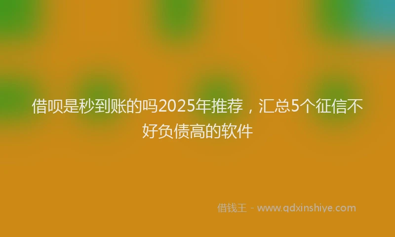 借呗是秒到账的吗2025年推荐，汇总5个征信不好负债高的软件
