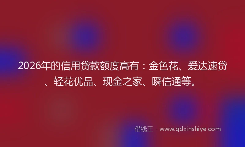 2026年的信用贷款额度高有：金色花、爱达速贷、轻花优品、现金之家、瞬信通等。