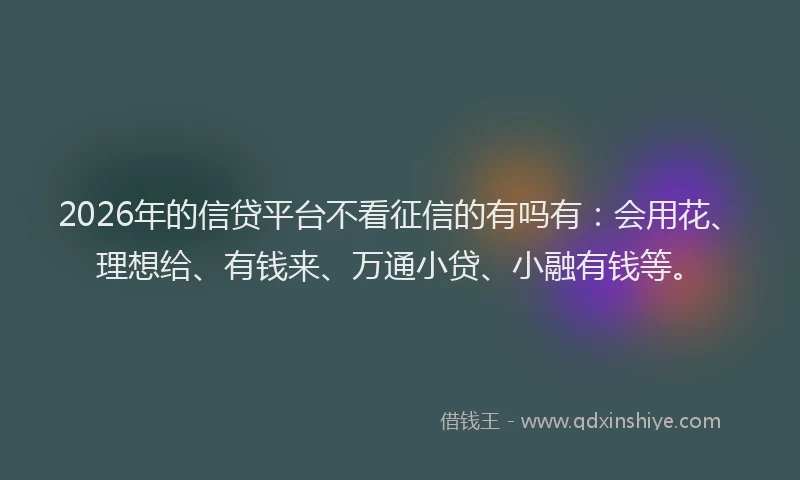 2026年的信贷平台不看征信的有吗有：会用花、理想给、有钱来、万通小贷、小融有钱等。