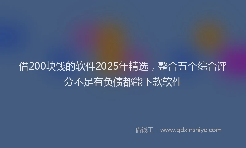 借200块钱的软件2025年精选，整合五个综合评分不足有负债都能下款软件