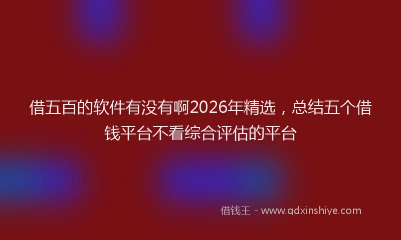 借五百的软件有没有啊2026年精选，总结五个借钱平台不看综合评估的平台
