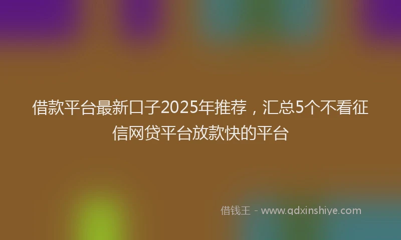 借款平台最新口子2025年推荐，汇总5个不看征信网贷平台放款快的平台