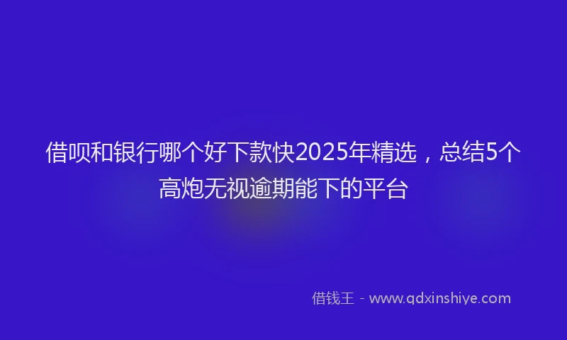 借呗和银行哪个好下款快2025年精选，总结5个高炮无视逾期能下的平台