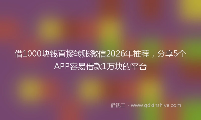 借1000块钱直接转账微信2026年推荐,分享5个APP容易借款1万块的平台