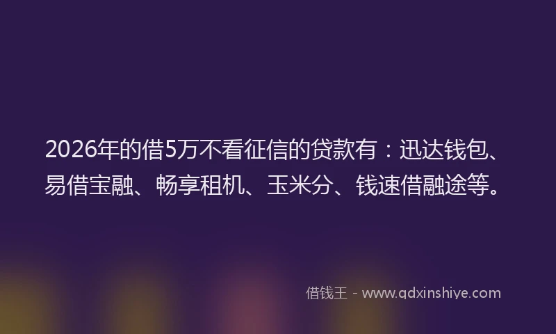2026年的借5万不看征信的贷款有:迅达钱包、易借宝融、畅享租机、玉米分、钱速借融途等。