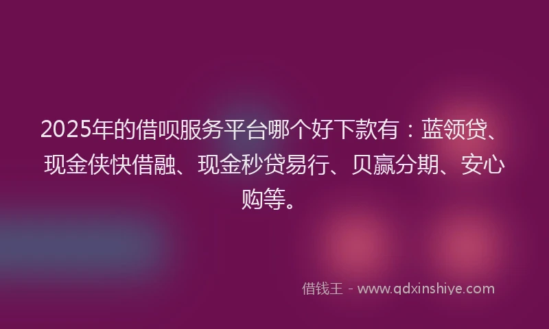2025年的借呗服务平台哪个好下款有：蓝领贷、现金侠快借融、现金秒贷易行、贝赢分期、安心购等。