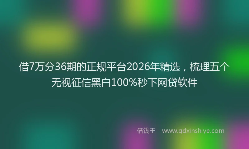 借7万分36期的正规平台2026年精选，梳理五个无视征信黑白100%秒下网贷软件