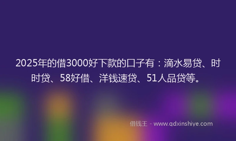 2025年的借3000好下款的口子有:滴水易贷、时时贷、58好借、洋钱速贷、51人品贷等。