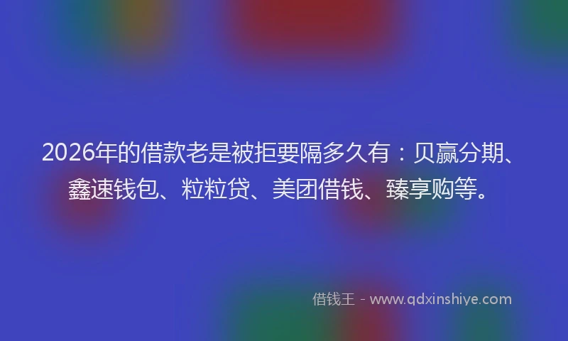 2026年的借款老是被拒要隔多久有：贝赢分期、鑫速钱包、粒粒贷、美团借钱、臻享购等。