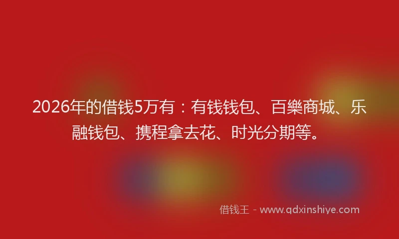 2026年的借钱5万有:有钱钱包、百樂商城、乐融钱包、携程拿去花、时光分期等。