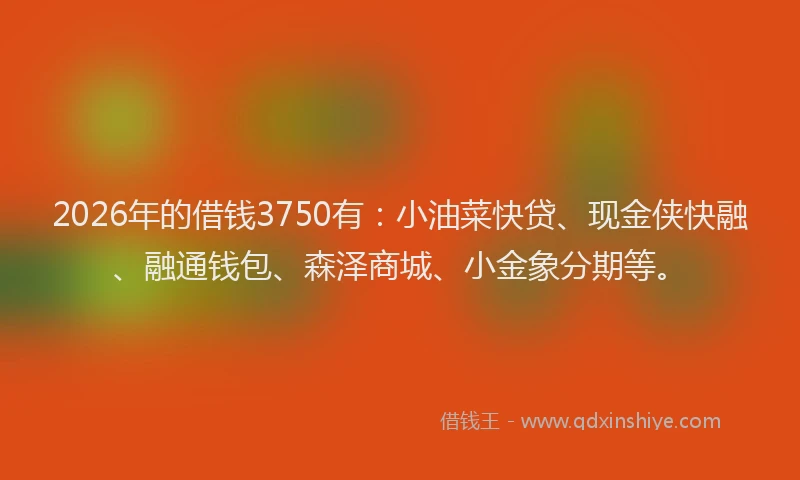 2026年的借钱3750有:小油菜快贷、现金侠快融、融通钱包、森泽商城、小金象分期等。