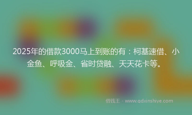 2025年的借款3000马上到账的有：柯基速借、小金鱼、呼吸金、省时贷融、天天花卡等。