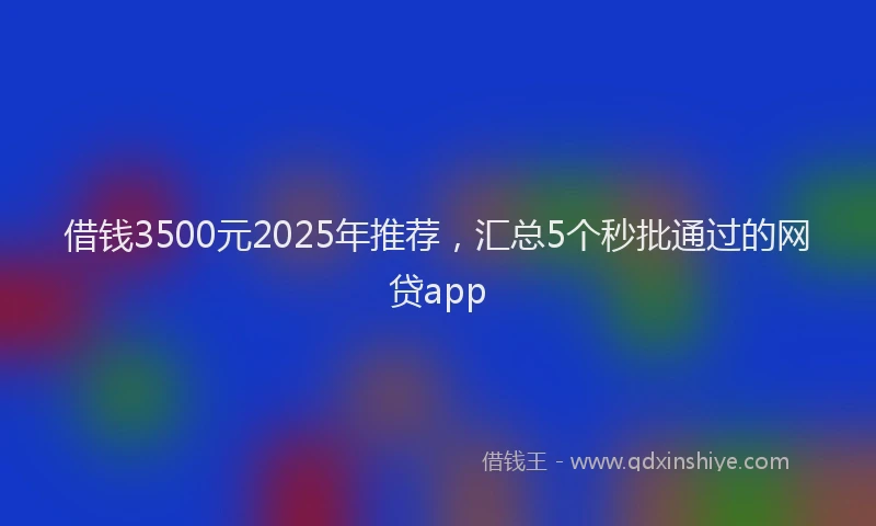 借钱3500元2025年推荐，汇总5个秒批通过的网贷app