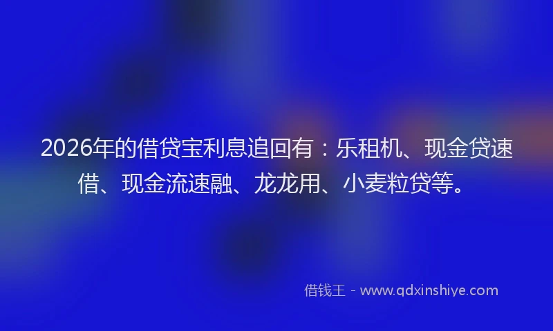 2026年的借贷宝利息追回有：乐租机、现金贷速借、现金流速融、龙龙用、小麦粒贷等。