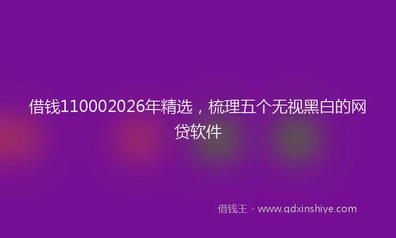 借钱110002026年精选，梳理五个无视黑白的网贷软件