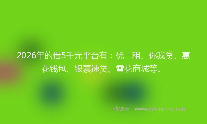 2026年的借5千元平台有：优一租、你我贷、惠花钱包、银票速贷、雪花商城等。
