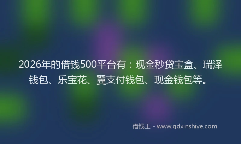 2026年的借钱500平台有:现金秒贷宝盒、瑞泽钱包、乐宝花、翼支付钱包、现金钱包等。