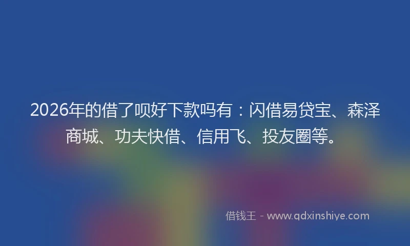 2026年的借了呗好下款吗有:闪借易贷宝、森泽商城、功夫快借、信用飞、投友圈等。