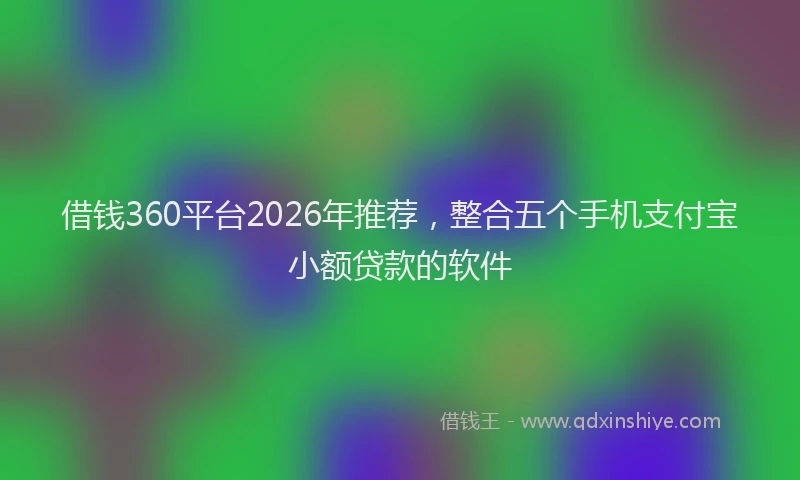 借钱360平台2026年推荐,整合五个手机支付宝小额贷款的软件
