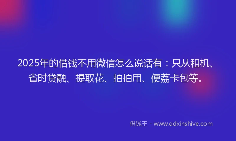 2025年的借钱不用微信怎么说话有:只从租机、省时贷融、提取花、拍拍用、便荔卡包等。