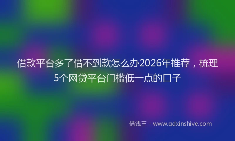 借款平台多了借不到款怎么办2026年推荐,梳理5个网贷平台门槛低一点的口子