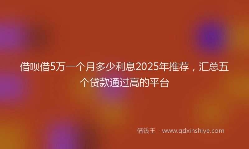 借呗借5万一个月多少利息2025年推荐，汇总五个贷款通过高的平台