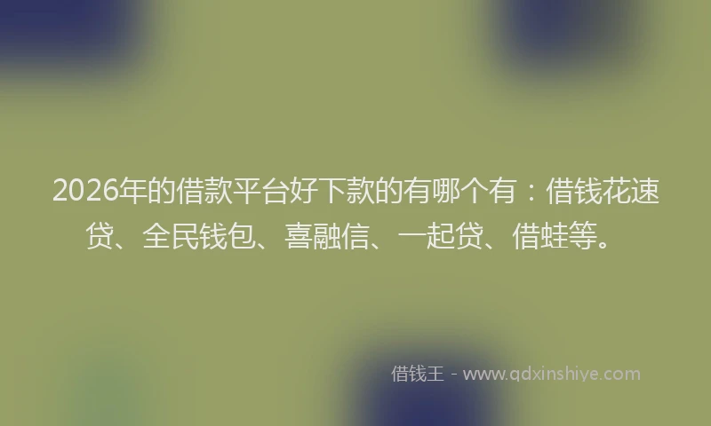 2026年的借款平台好下款的有哪个有：借钱花速贷、全民钱包、喜融信、一起贷、借蛙等。