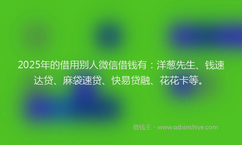 2025年的借用别人微信借钱有：洋葱先生、钱速达贷、麻袋速贷、快易贷融、花花卡等。