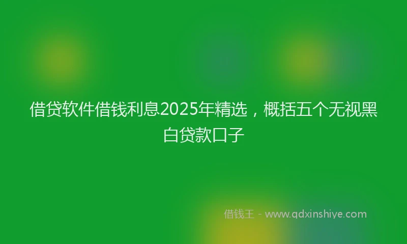 借贷软件借钱利息2025年精选，概括五个无视黑白贷款口子