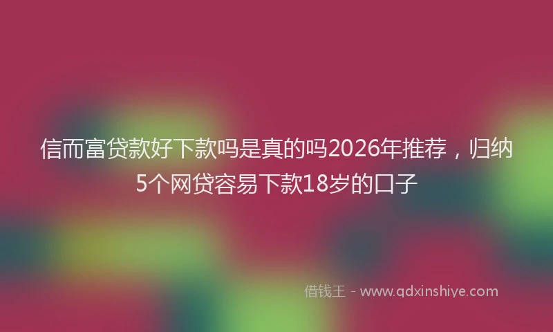 信而富贷款好下款吗是真的吗2026年推荐，归纳5个网贷容易下款18岁的口子