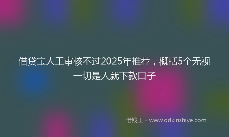 借贷宝人工审核不过2025年推荐,概括5个无视一切是人就下款口子