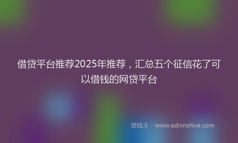 借贷平台推荐2025年推荐，汇总五个征信花了可以借钱的网贷平台