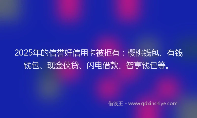 2025年的信誉好信用卡被拒有：樱桃钱包、有钱钱包、现金侠贷、闪电借款、智享钱包等。